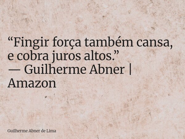 “Fingir força também cansa, e cobra juros altos.” — Guilherme Abner | Amazon... Frase de Guilherme Abner de Lima.