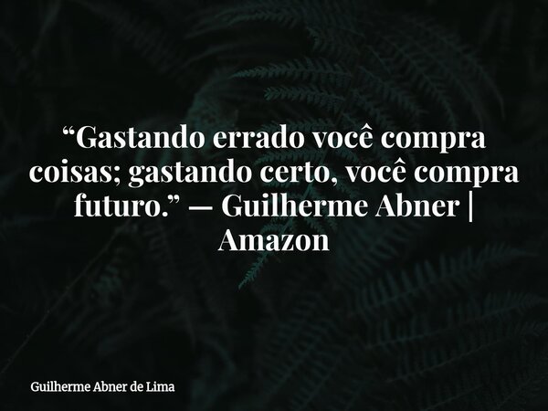 “Gastando errado você compra coisas; gastando certo, você compra futuro.” — Guilherme Abner | Amazon⁠... Frase de Guilherme Abner de Lima.
