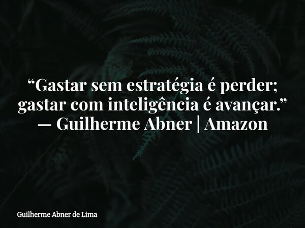 “Gastar sem estratégia é perder; gastar com inteligência é avançar.” — Guilherme Abner | Amazon... Frase de Guilherme Abner de Lima.