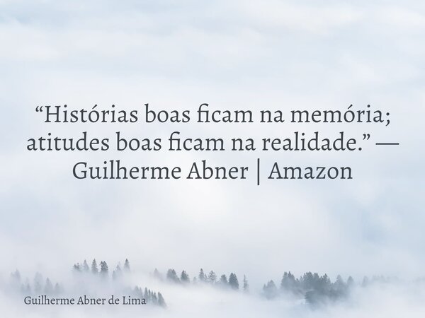 “Histórias boas ficam na memória; atitudes boas ficam na realidade.” — Guilherme Abner | Amazon... Frase de Guilherme Abner de Lima.