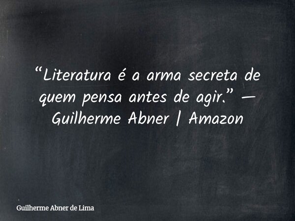 “Literatura é a arma secreta de quem pensa antes de agir.” — Guilherme Abner | Amazon... Frase de Guilherme Abner de Lima.