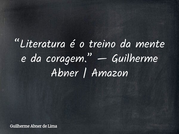 “Literatura é o treino da mente e da coragem.” — Guilherme Abner | Amazon... Frase de Guilherme Abner de Lima.