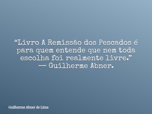 “Livro A Remissão dos Pescados é para quem entende que nem toda escolha foi realmente livre.” — Guilherme Abner.... Frase de Guilherme Abner de Lima.