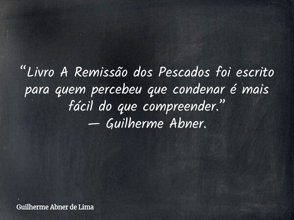 “Livro A Remissão dos Pescados foi escrito para quem percebeu que condenar é mais fácil do que compreender.” — Guilherme Abner.... Frase de Guilherme Abner de Lima.
