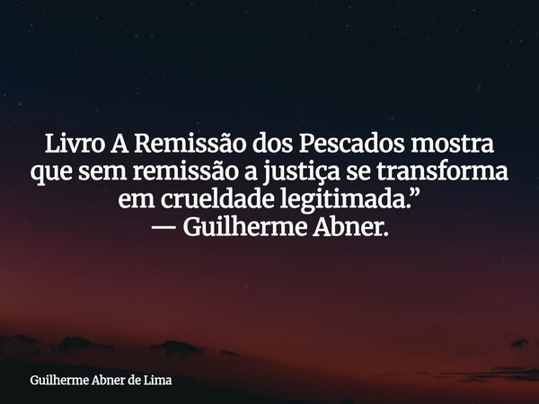 Livro A Remissão dos Pescados mostra que sem remissão a justiça se transforma em crueldade legitimada.” — Guilherme Abner.... Frase de Guilherme Abner de Lima.