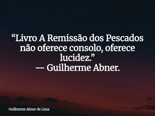 “Livro A Remissão dos Pescados não oferece consolo, oferece lucidez.” — Guilherme Abner.... Frase de Guilherme Abner de Lima.