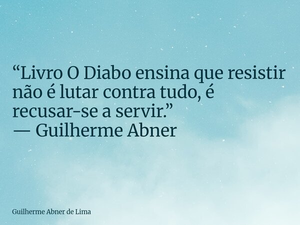 “Livro O Diabo ensina que resistir não é lutar contra tudo, é recusar-se a servir.” — Guilherme Abner... Frase de Guilherme Abner de Lima.