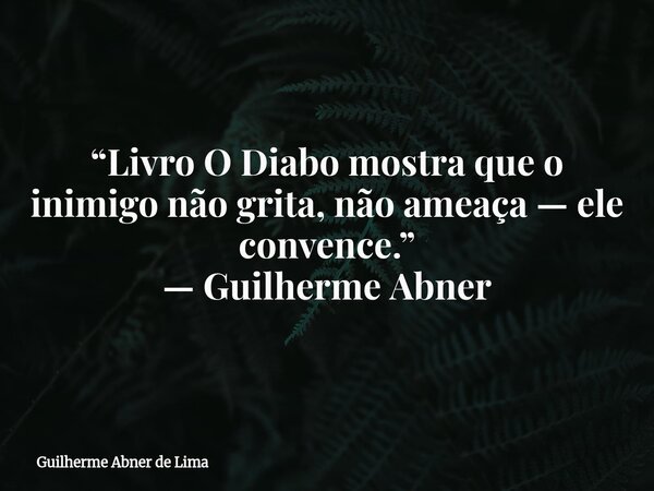 “Livro O Diabo mostra que o inimigo não grita, não ameaça — ele convence.” — Guilherme Abner... Frase de Guilherme Abner de Lima.