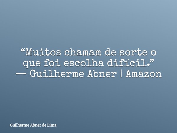“Muitos chamam de sorte o que foi escolha difícil.” — Guilherme Abner | Amazon... Frase de Guilherme Abner de Lima.