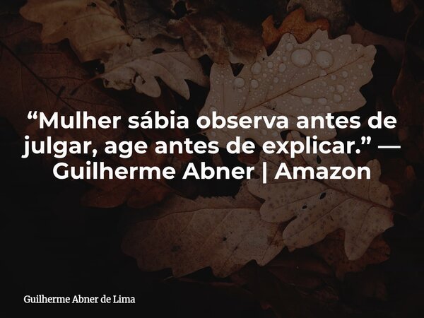 “Mulher sábia observa antes de julgar, age antes de explicar.” — Guilherme Abner | Amazon... Frase de Guilherme Abner de Lima.