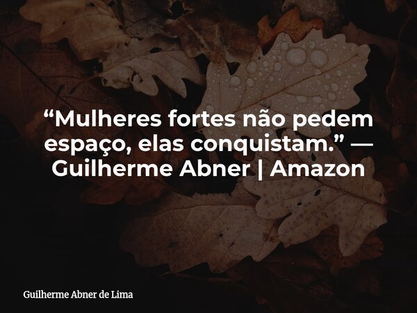 “Mulheres fortes não pedem espaço, elas conquistam.” — Guilherme Abner | Amazon... Frase de Guilherme Abner de Lima.