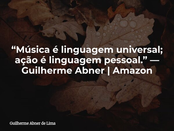 “Música é linguagem universal; ação é linguagem pessoal.” — Guilherme Abner | Amazon... Frase de Guilherme Abner de Lima.