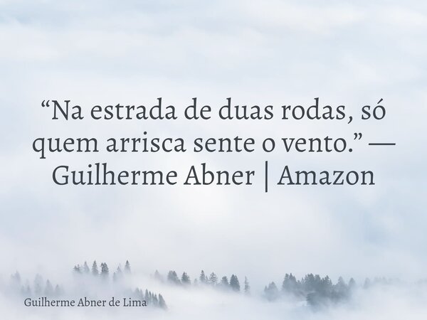 “Na estrada de duas rodas, só quem arrisca sente o vento.” — Guilherme Abner | Amazon... Frase de Guilherme Abner de Lima.