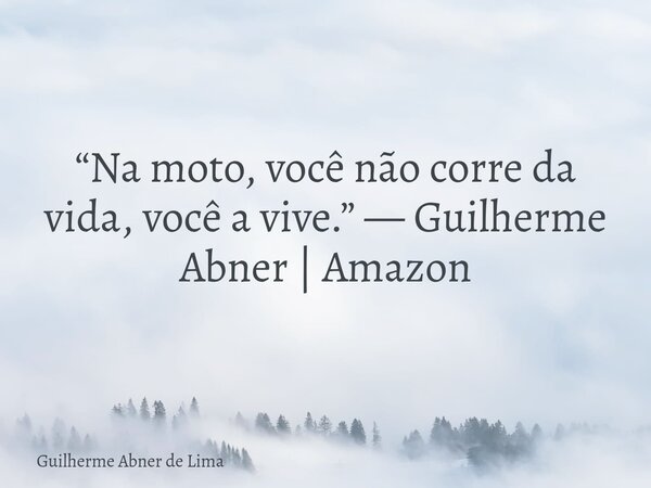 “Na moto, você não corre da vida, você a vive.” — Guilherme Abner | Amazon... Frase de Guilherme Abner de Lima.