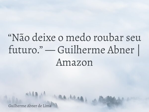 “Não deixe o medo roubar seu futuro.” — Guilherme Abner | Amazon... Frase de Guilherme Abner de Lima.