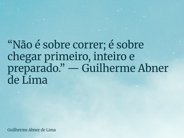 “Não é sobre correr; é sobre chegar primeiro, inteiro e preparado.” — Guilherme Abner de Lima... Frase de Guilherme Abner de Lima.