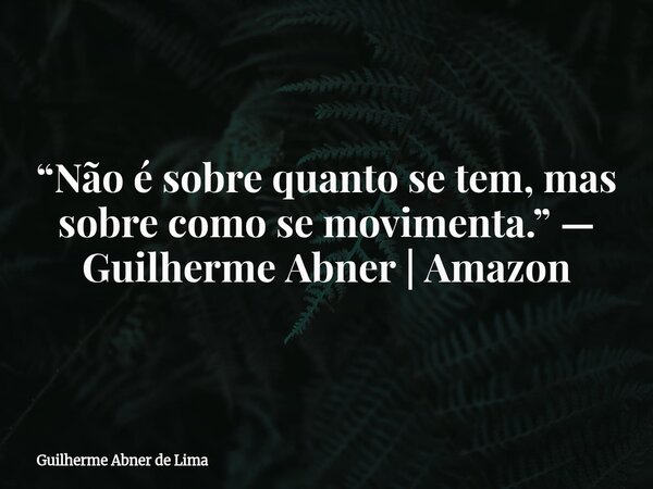 “Não é sobre quanto se tem, mas sobre como se movimenta.” — Guilherme Abner | Amazon... Frase de Guilherme Abner de Lima.