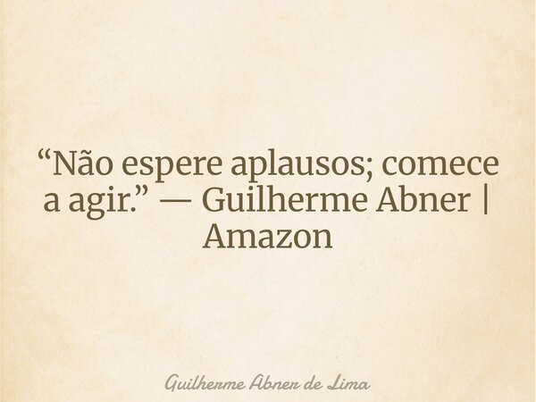 “Não espere aplausos; comece a agir.” — Guilherme Abner | Amazon... Frase de Guilherme Abner de Lima.