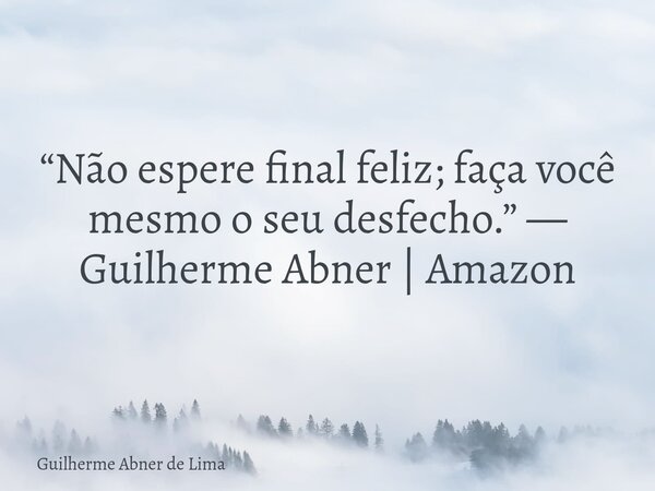 “Não espere final feliz; faça você mesmo o seu desfecho.” — Guilherme Abner | Amazon... Frase de Guilherme Abner de Lima.