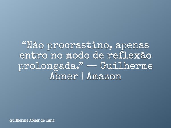 “Não procrastino, apenas entro no modo de reflexão prolongada.” — Guilherme Abner | Amazon... Frase de Guilherme Abner de Lima.