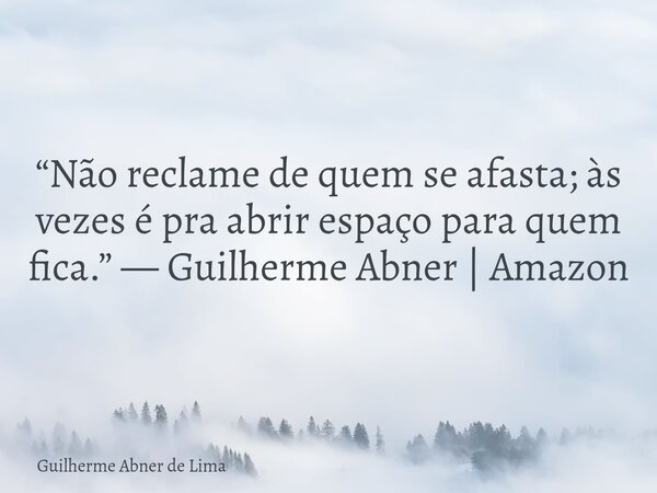 “Não reclame de quem se afasta; às vezes é pra abrir espaço para quem fica.” — Guilherme Abner | Amazon... Frase de Guilherme Abner de Lima.