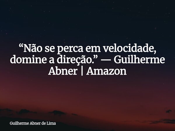 “Não se perca em velocidade, domine a direção.” — Guilherme Abner | Amazon... Frase de Guilherme Abner de Lima.