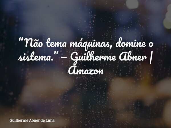 “Não tema máquinas, domine o sistema.” — Guilherme Abner | Amazon... Frase de Guilherme Abner de Lima.