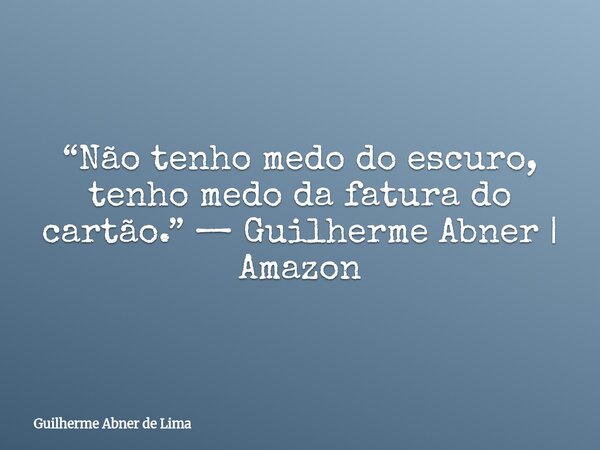 “Não tenho medo do escuro, tenho medo da fatura do cartão.” — Guilherme Abner | Amazon... Frase de Guilherme Abner de Lima.