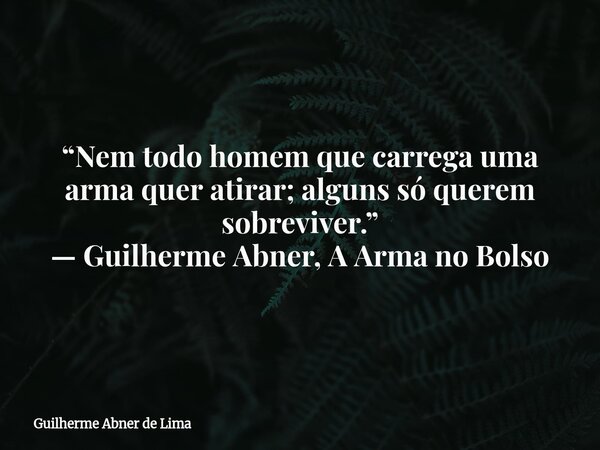 “Nem todo homem que carrega uma arma quer atirar; alguns só querem sobreviver.” — Guilherme Abner, A Arma no Bolso... Frase de Guilherme Abner de Lima.