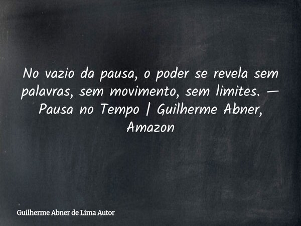 No vazio da pausa, o poder se revela sem palavras, sem movimento, sem limites. — Pausa no Tempo | Guilherme Abner, Amazon... Frase de Guilherme Abner de Lima Autor.