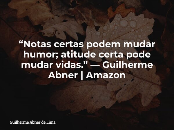 “Notas certas podem mudar humor; atitude certa pode mudar vidas.” — Guilherme Abner | Amazon... Frase de Guilherme Abner de Lima.