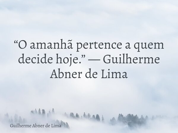 “O amanhã pertence a quem decide hoje.” — Guilherme Abner de Lima... Frase de Guilherme Abner de Lima.