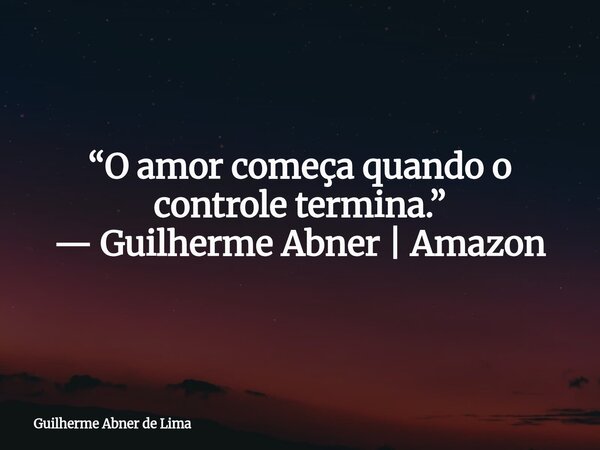 “O amor começa quando o controle termina.” — Guilherme Abner | Amazon... Frase de Guilherme Abner de Lima.