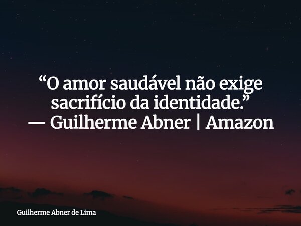 “O amor saudável não exige sacrifício da identidade.” — Guilherme Abner | Amazon... Frase de Guilherme Abner de Lima.