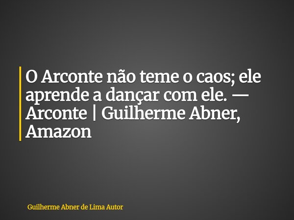 O Arconte não teme o caos; ele aprende a dançar com ele. — Arconte | Guilherme Abner, Amazon... Frase de Guilherme Abner de Lima Autor.