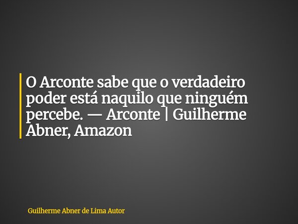 O Arconte sabe que o verdadeiro poder está naquilo que ninguém percebe. — Arconte | Guilherme Abner, Amazon... Frase de Guilherme Abner de Lima Autor.