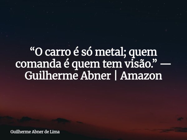 “O carro é só metal; quem comanda é quem tem visão.” — Guilherme Abner | Amazon... Frase de Guilherme Abner de Lima.