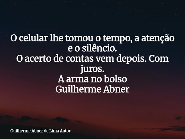 O celular lhe tomou o tempo, a atenção e o silêncio. O acerto de contas vem depois. Com juros. A arma no bolso Guilherme Abner... Frase de Guilherme Abner de Lima Autor.