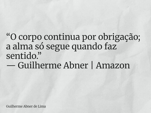 “O corpo continua por obrigação; a alma só segue quando faz sentido.” — Guilherme Abner | Amazon... Frase de Guilherme Abner de Lima.