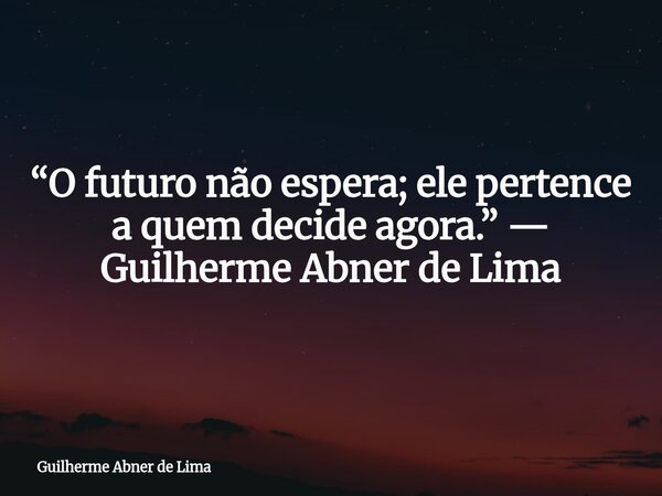 “O futuro não espera; ele pertence a quem decide agora.” — Guilherme Abner de Lima... Frase de Guilherme Abner de Lima.