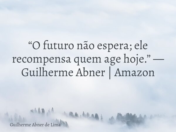 “O futuro não espera; ele recompensa quem age hoje.” — Guilherme Abner | Amazon... Frase de Guilherme Abner de Lima.