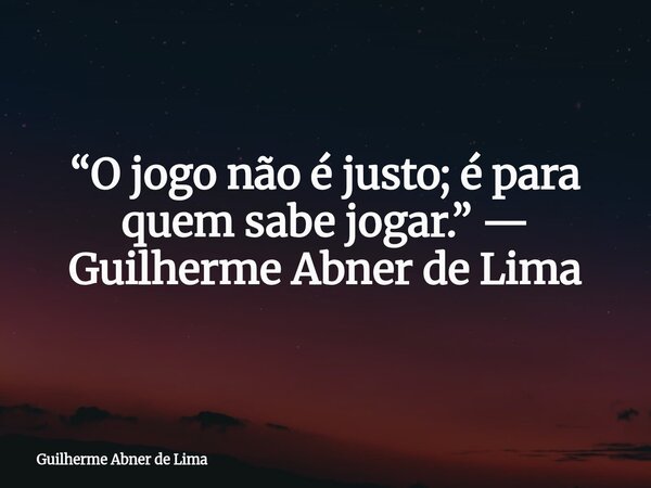 “O jogo não é justo; é para quem sabe jogar.” — Guilherme Abner de Lima... Frase de Guilherme Abner de Lima.