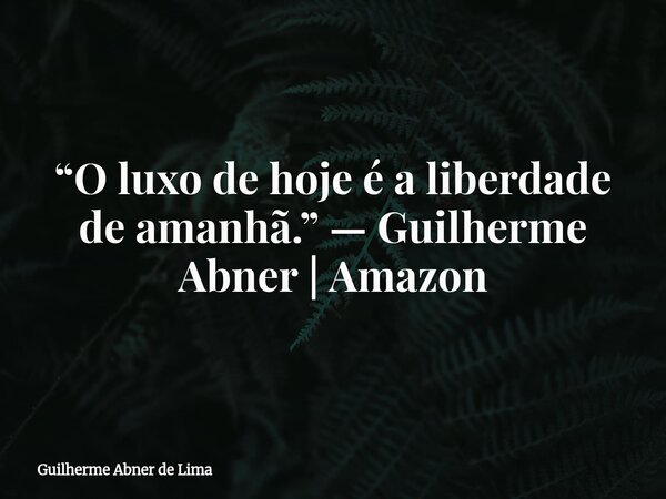 “O luxo de hoje é a liberdade de amanhã.” — Guilherme Abner | Amazon... Frase de Guilherme Abner de Lima.