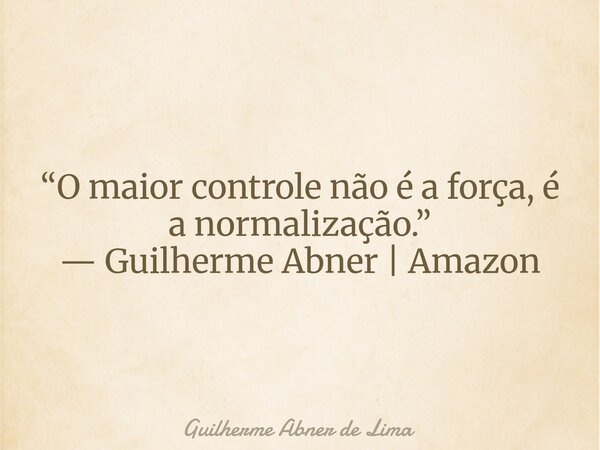 ⁠“O maior controle não é a força, é a normalização.” — Guilherme Abner | Amazon... Frase de Guilherme Abner de Lima.
