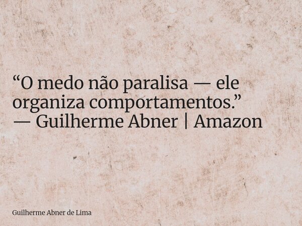 “O medo não paralisa — ele organiza comportamentos.” — Guilherme Abner | Amazon... Frase de Guilherme Abner de Lima.