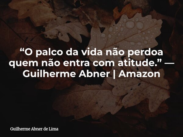 “O palco da vida não perdoa quem não entra com atitude.” — Guilherme Abner | Amazon... Frase de Guilherme Abner de Lima.