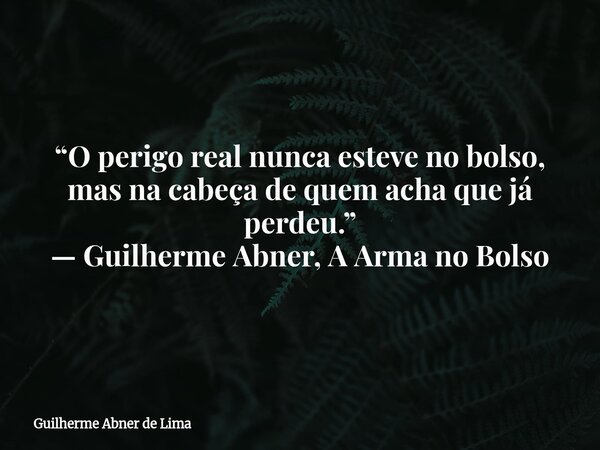 “O perigo real nunca esteve no bolso, mas na cabeça de quem acha que já perdeu.” — Guilherme Abner, A Arma no Bolso... Frase de Guilherme Abner de Lima.