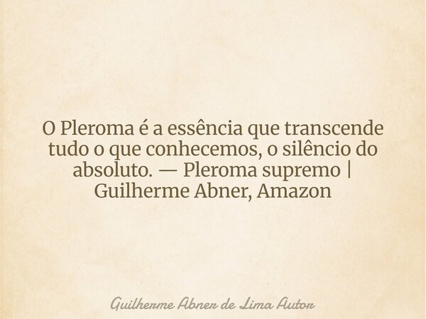 O Pleroma é a essência que transcende tudo o que conhecemos, o silêncio do absoluto. — Pleroma supremo | Guilherme Abner, Amazon... Frase de Guilherme Abner de Lima Autor.