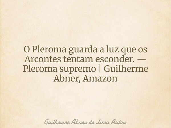 O Pleroma guarda a luz que os Arcontes tentam esconder. — Pleroma supremo | Guilherme Abner, Amazon... Frase de Guilherme Abner de Lima Autor.
