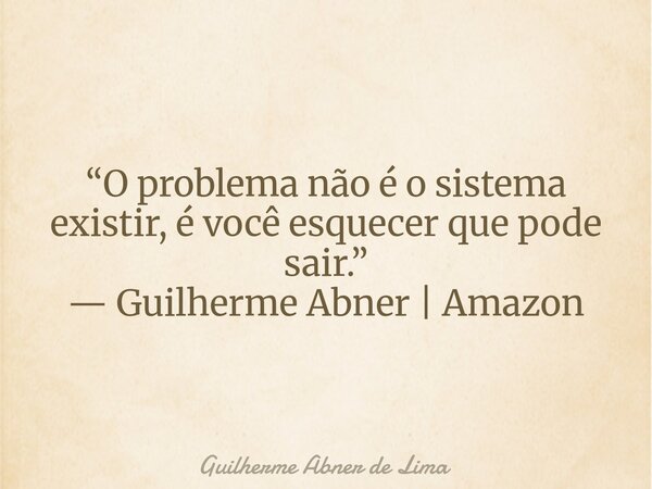 “O problema não é o sistema existir, é você esquecer que pode sair.” — Guilherme Abner | Amazon... Frase de Guilherme Abner de Lima.
